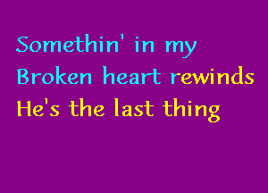 Somethin' in my
Broken heart rewinds

He's the last thing