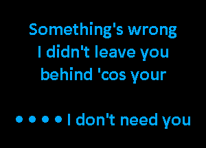 Something's wrong
I didn't leave you

behind 'cos your

0 0 0 0 I don't need you