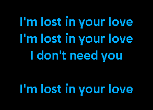 I'm lost in your love
I'm lost in your love
I don't need you

I'm lost in your love