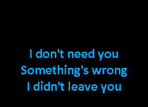 I don't need you
Something's wrong
I didn't leave you