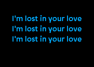 I'm lost in your love
I'm lost in your love

I'm lost in your love