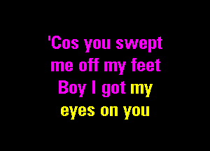'Cos you swept
me off my feet

Boy I got my
eyes on you