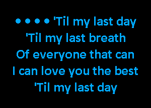 o 0 0 0 'Til my last day
'Til my last breath

Of everyone that can
I can love you the best
'Til my last day