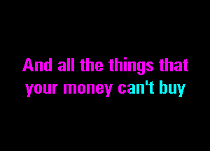 And all the things that

your money can't buy