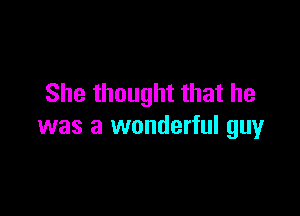 She thought that he

was a wonderful guy