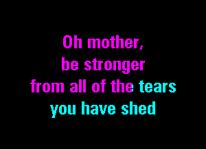 0h mother,
be stronger

from all of the tears
you have shed
