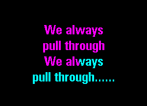 We always
pull through

We always
pull through ......