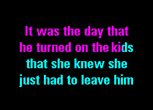 It was the day that
he turned on the kids
that she knew she
iust had to leave him