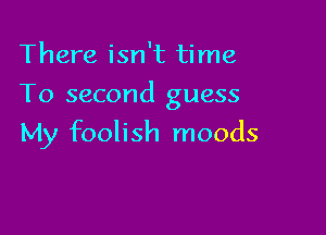 There isn't time

To second guess

My foolish moods