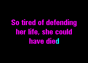 So tired of defending

her life, she could
have died
