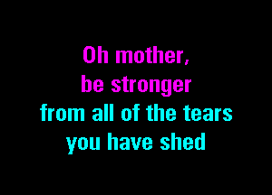 0h mother,
be stronger

from all of the tears
you have shed