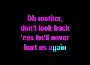 0h mother,
don't look back

'cos he'll never
hurt us again