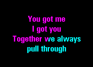 You got me
I got you

Together we always
pull through