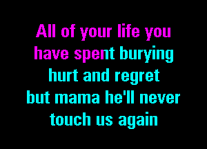 All of your life you
have spent burying
hurt and regret
hut mama he'll never
touch us again