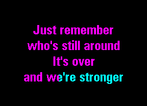 Just remember
who's still around

It's over
and we're stronger