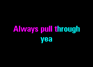 Always pull through

yea