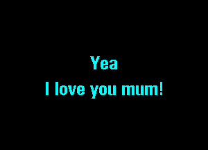 Yea

I love you mum!