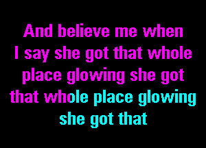 And believe me when
I say she got that whole
place glowing she got
that whole place glowing
she got that