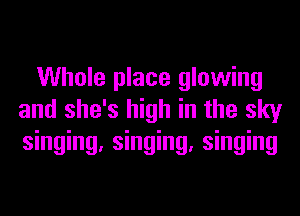 Whole place glowing
and she's high in the sky
singing. singing. singing