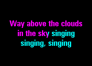 Way above the clouds

in the sky singing
singing, singing