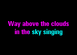 Way above the clouds

in the sky singing