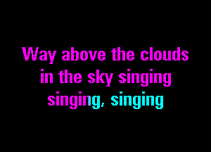 Way above the clouds

in the sky singing
singing, singing