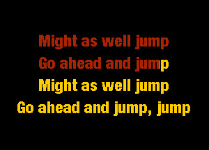 Might as well jump
Go ahead and jump
Might as well jump

Go ahead and jump, jump