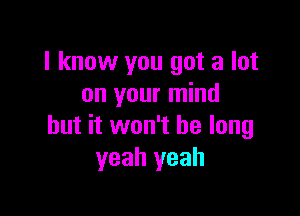 I know you got a lot
on your mind

but it won't be long
yeah yeah