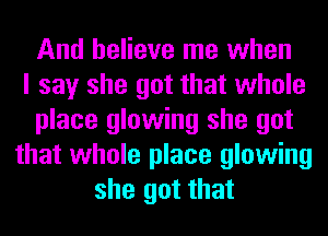 And believe me when
I say she got that whole
place glowing she got
that whole place glowing
she got that