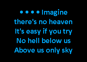 0 0 0 0 Imagine
there's no heaven

It's easy if you try
No hell below us
Above us only sky
