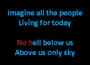 Imagine all the people
Living for today

No hell below us
Above us only sky