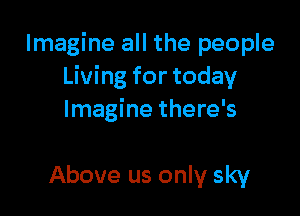 Imagine all the people
Living for today

Imagine there's

Above us only sky