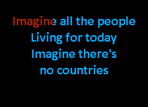 Imagine all the people
Living for today

Imagine there's
no countries