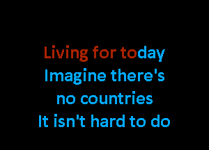 Living for today

Imagine there's
no countries
It isn't hard to do