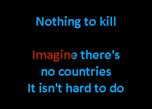 Nothing to kill

Imagine there's
no countries
It isn't hard to do