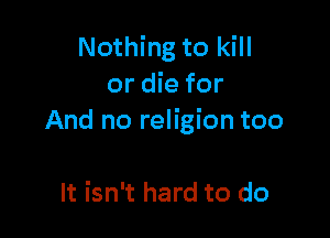 Nothing to kill
or die for

And no religion too

It isn't hard to do