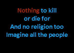 Nothing to kill
or die for

And no religion too
Imagine all the people