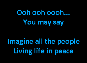Ooh ooh oooh...
You may say

Imagine all the people
Living life in peace