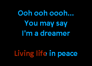Ooh ooh oooh...
You may say
I'm a dreamer

Living life in peace