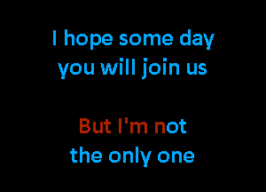 I hope some day
you will join us

But I'm not
the only one