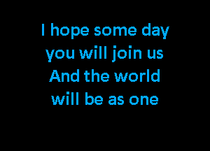 I hope some day
you will join us

And the world
will be as one