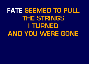 FATE SEEMED T0 PULL
THE STRINGS
I TURNED
AND YOU WERE GONE