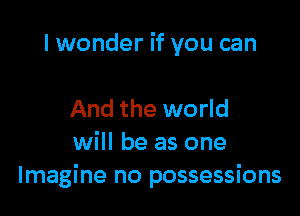 I wonder if you can

And the world
will be as one
Imagine no possessions