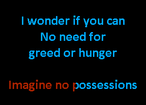 I wonder if you can
No need for
greed or hunger

Imagine no possessions