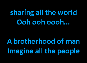 sharing all the world
Ooh ooh oooh...

A brotherhood of man
Imagine all the people