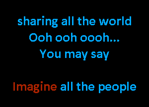 sharing all the world
Ooh ooh oooh...
You may say

Imagine all the people