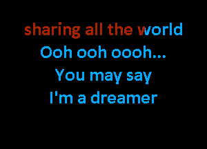 sharing all the world
Ooh ooh oooh...

You may say
I'm a dreamer