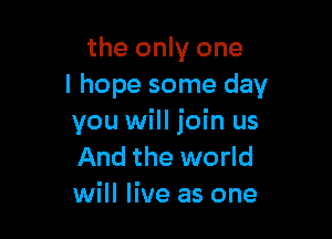 the only one
I hope some day

you will join us
And the world
will live as one