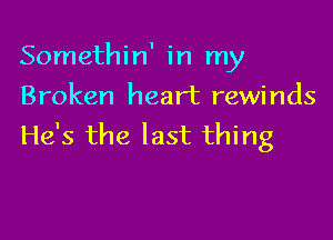 Somethin' in my
Broken heart rewinds

He's the last thing