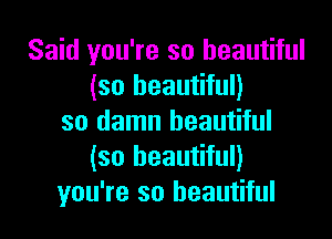 Said you're so beautiful
(so beautiful)

so damn beautiful
(so beautiful)
you're so beautiful